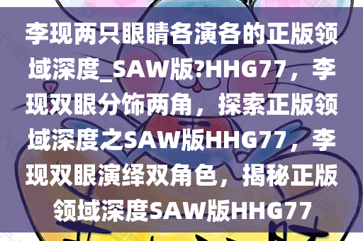 李现两只眼睛各演各的正版领域深度_SAW版?HHG77，李现双眼分饰两角，探索正版领域深度之SAW版HHG77，李现双眼演绎双角色，揭秘正版领域深度SAW版HHG77