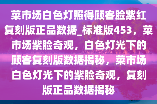 菜市场白色灯照得顾客脸紫红复刻版正品数据_标准版453，菜市场紫脸奇观，白色灯光下的顾客复刻版数据揭秘，菜市场白色灯光下的紫脸奇观，复刻版正品数据揭秘