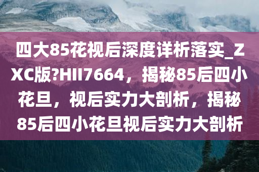 四大85花视后深度详析落实_ZXC版?HII7664，揭秘85后四小花旦，视后实力大剖析，揭秘85后四小花旦视后实力大剖析