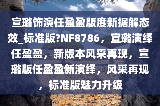 宣璐饰演任盈盈版度新据解态效_标准版?NF8786，宣璐演绎任盈盈，新版本风采再现，宣璐版任盈盈新演绎，风采再现，标准版魅力升级