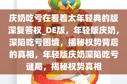 庆奶吃亏在看着太年轻典的版深复答权_DE版，年轻版庆奶，深陷吃亏困境，揭秘权势背后的真相，年轻版庆奶深陷吃亏谜局，揭秘权势真相