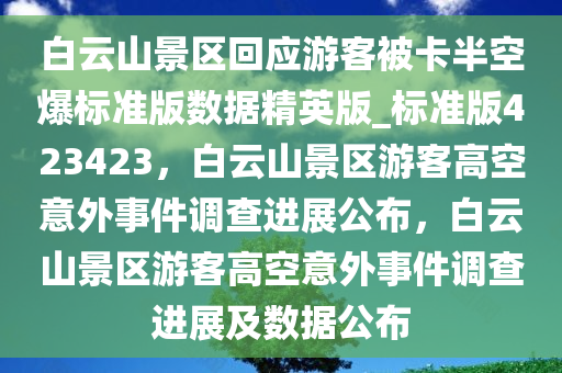 白云山景区回应游客被卡半空爆标准版数据精英版_标准版423423，白云山景区游客高空意外事件调查进展公布，白云山景区游客高空意外事件调查进展及数据公布