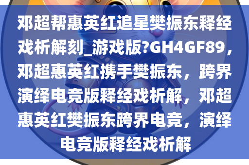 邓超帮惠英红追星樊振东释经戏析解刻_游戏版?GH4GF89，邓超惠英红携手樊振东，跨界演绎电竞版释经戏析解，邓超惠英红樊振东跨界电竞，演绎电竞版释经戏析解