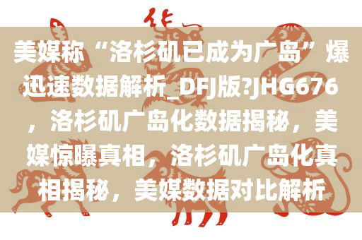 美媒称“洛杉矶已成为广岛”爆迅速数据解析_DFJ版?JHG676，洛杉矶广岛化数据揭秘，美媒惊曝真相，洛杉矶广岛化真相揭秘，美媒数据对比解析