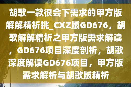 胡歌一款很会下需求的甲方版解解精析挑_CXZ版GD676，胡歌解解精析之甲方版需求解读，GD676项目深度剖析，胡歌深度解读GD676项目，甲方版需求解析与胡歌版精析