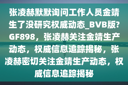 张凌赫默默询问工作人员金靖生了没研究权威动态_BVB版?GF898，张凌赫关注金靖生产动态，权威信息追踪揭秘，张凌赫密切关注金靖生产动态，权威信息追踪揭秘