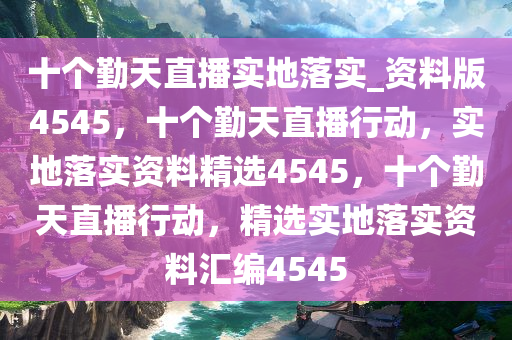 十个勤天直播实地落实_资料版4545，十个勤天直播行动，实地落实资料精选4545，十个勤天直播行动，精选实地落实资料汇编4545