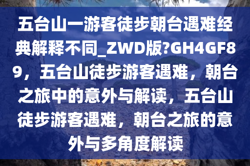 五台山一游客徒步朝台遇难经典解释不同_ZWD版?GH4GF89，五台山徒步游客遇难，朝台之旅中的意外与解读，五台山徒步游客遇难，朝台之旅的意外与多角度解读