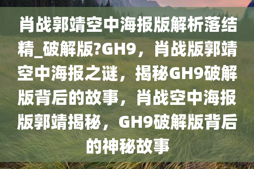 肖战郭靖空中海报版解析落结精_破解版?GH9，肖战版郭靖空中海报之谜，揭秘GH9破解版背后的故事，肖战空中海报版郭靖揭秘，GH9破解版背后的神秘故事