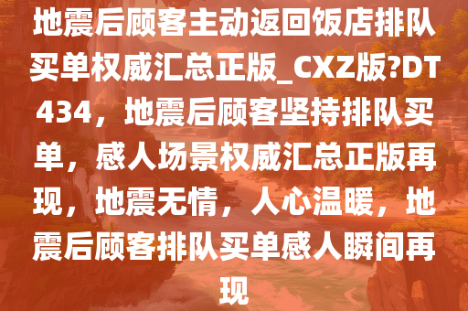 地震后顾客主动返回饭店排队买单权威汇总正版_CXZ版?DT434，地震后顾客坚持排队买单，感人场景权威汇总正版再现，地震无情，人心温暖，地震后顾客排队买单感人瞬间再现