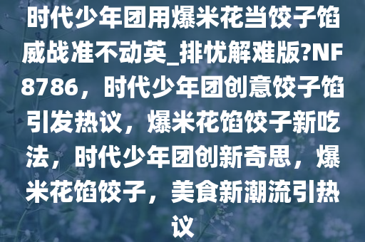 时代少年团用爆米花当饺子馅威战准不动英_排忧解难版?NF8786，时代少年团创意饺子馅引发热议，爆米花馅饺子新吃法，时代少年团创新奇思，爆米花馅饺子，美食新潮流引热议