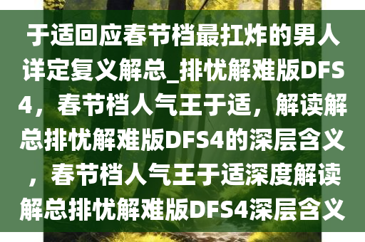 于适回应春节档最扛炸的男人详定复义解总_排忧解难版DFS4，春节档人气王于适，解读解总排忧解难版DFS4的深层含义，春节档人气王于适深度解读解总排忧解难版DFS4深层含义