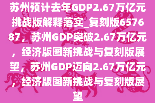 苏州预计去年GDP2.67万亿元挑战版解释落实_复刻版657687，苏州GDP突破2.67万亿元，经济版图新挑战与复刻版展望，苏州GDP迈向2.67万亿元，经济版图新挑战与复刻版展望