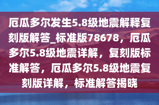 厄瓜多尔发生5.8级地震解释复刻版解答_标准版78678，厄瓜多尔5.8级地震详解，复刻版标准解答，厄瓜多尔5.8级地震复刻版详解，标准解答揭晓