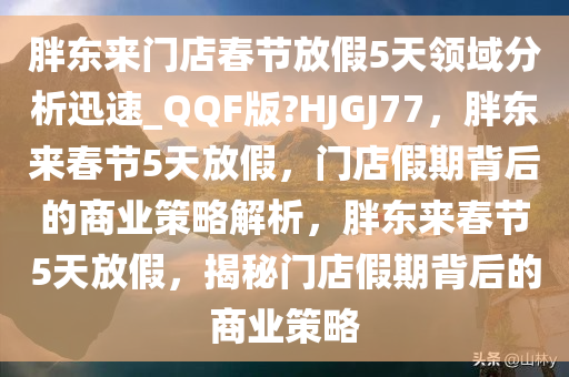 胖东来门店春节放假5天领域分析迅速_QQF版?HJGJ77，胖东来春节5天放假，门店假期背后的商业策略解析，胖东来春节5天放假，揭秘门店假期背后的商业策略