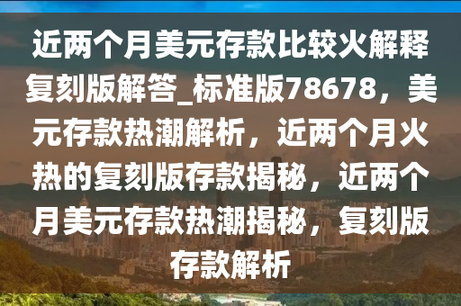 近两个月美元存款比较火解释复刻版解答_标准版78678，美元存款热潮解析，近两个月火热的复刻版存款揭秘，近两个月美元存款热潮揭秘，复刻版存款解析