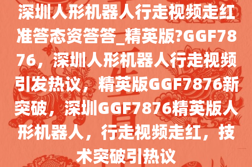 深圳人形机器人行走视频走红准答态资答答_精英版?GGF7876，深圳人形机器人行走视频引发热议，精英版GGF7876新突破，深圳GGF7876精英版人形机器人，行走视频走红，技术突破引热议