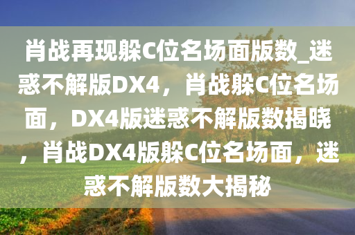 肖战再现躲C位名场面版数_迷惑不解版DX4，肖战躲C位名场面，DX4版迷惑不解版数揭晓，肖战DX4版躲C位名场面，迷惑不解版数大揭秘