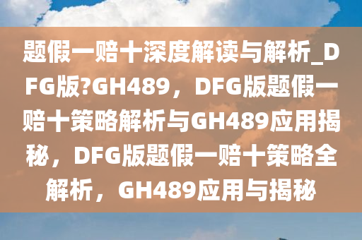 题假一赔十深度解读与解析_DFG版?GH489，DFG版题假一赔十策略解析与GH489应用揭秘，DFG版题假一赔十策略全解析，GH489应用与揭秘