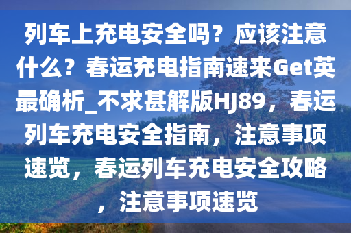 列车上充电安全吗？应该注意什么？春运充电指南速来Get英最确析_不求甚解版HJ89，春运列车充电安全指南，注意事项速览，春运列车充电安全攻略，注意事项速览