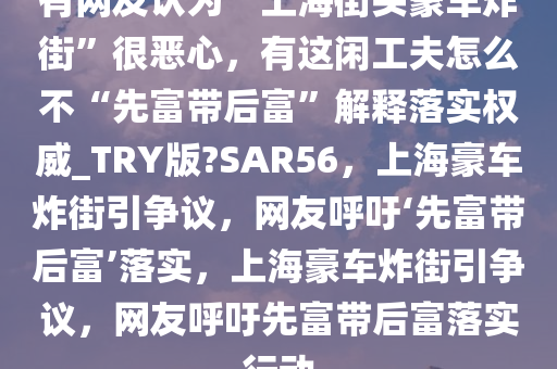 有网友认为“上海街头豪车炸街”很恶心，有这闲工夫怎么不“先富带后富”解释落实权威_TRY版?SAR56，上海豪车炸街引争议，网友呼吁‘先富带后富’落实，上海豪车炸街引争议，网友呼吁先富带后富落实行动