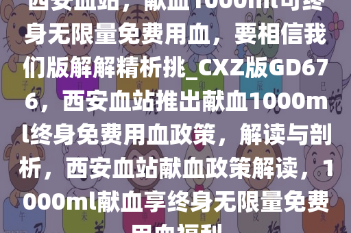 西安血站，献血1000ml可终身无限量免费用血，要相信我们版解解精析挑_CXZ版GD676，西安血站推出献血1000ml终身免费用血政策，解读与剖析，西安血站献血政策解读，1000ml献血享终身无限量免费用血福利