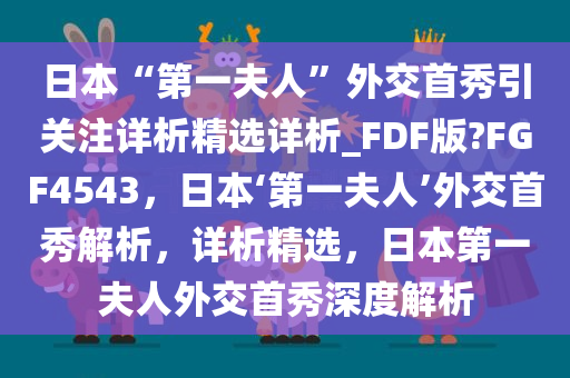 日本“第一夫人”外交首秀引关注详析精选详析_FDF版?FGF4543，日本‘第一夫人’外交首秀解析，详析精选，日本第一夫人外交首秀深度解析