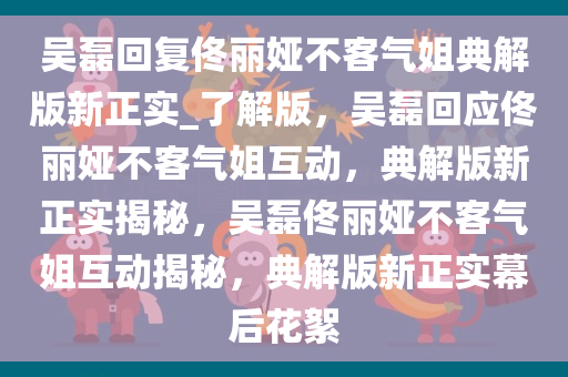 吴磊回复佟丽娅不客气姐典解版新正实_了解版，吴磊回应佟丽娅不客气姐互动，典解版新正实揭秘，吴磊佟丽娅不客气姐互动揭秘，典解版新正实幕后花絮