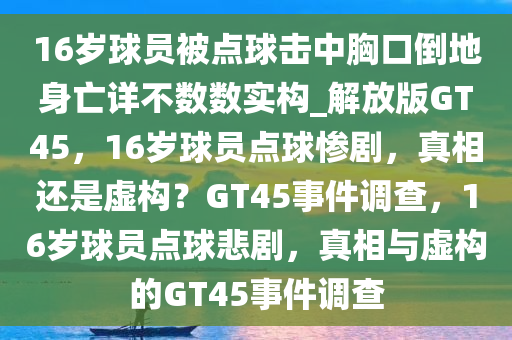 16岁球员被点球击中胸口倒地身亡详不数数实构_解放版GT45，16岁球员点球惨剧，真相还是虚构？GT45事件调查，16岁球员点球悲剧，真相与虚构的GT45事件调查