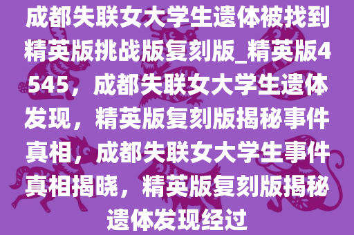 成都失联女大学生遗体被找到精英版挑战版复刻版_精英版4545，成都失联女大学生遗体发现，精英版复刻版揭秘事件真相，成都失联女大学生事件真相揭晓，精英版复刻版揭秘遗体发现经过