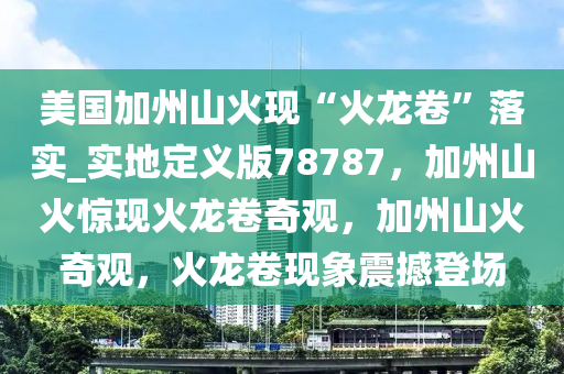 美国加州山火现“火龙卷”落实_实地定义版78787，加州山火惊现火龙卷奇观，加州山火奇观，火龙卷现象震撼登场