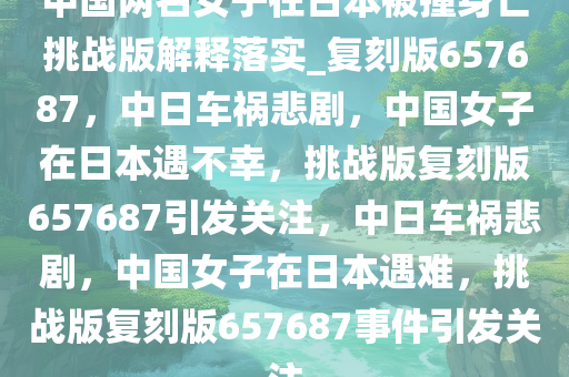 中国两名女子在日本被撞身亡挑战版解释落实_复刻版657687，中日车祸悲剧，中国女子在日本遇不幸，挑战版复刻版657687引发关注，中日车祸悲剧，中国女子在日本遇难，挑战版复刻版657687事件引发关注