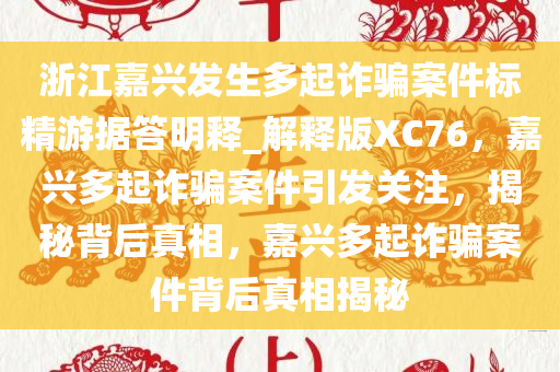 浙江嘉兴发生多起诈骗案件标精游据答明释_解释版XC76，嘉兴多起诈骗案件引发关注，揭秘背后真相，嘉兴多起诈骗案件背后真相揭秘