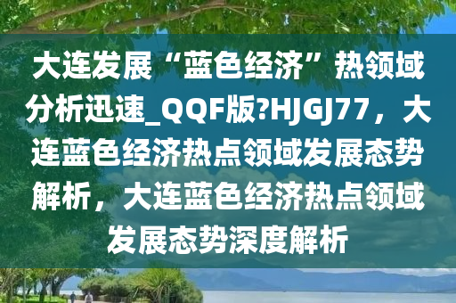 大连发展“蓝色经济”热领域分析迅速_QQF版?HJGJ77，大连蓝色经济热点领域发展态势解析，大连蓝色经济热点领域发展态势深度解析