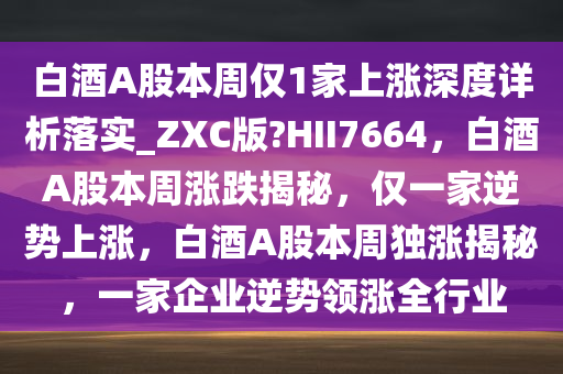 白酒A股本周仅1家上涨深度详析落实_ZXC版?HII7664，白酒A股本周涨跌揭秘，仅一家逆势上涨，白酒A股本周独涨揭秘，一家企业逆势领涨全行业