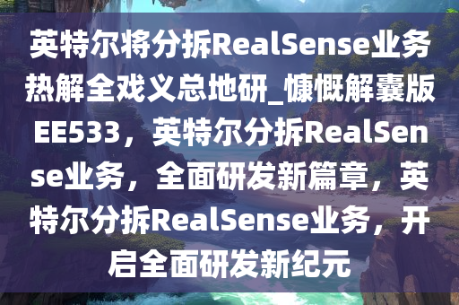 英特尔将分拆RealSense业务热解全戏义总地研_慷慨解囊版EE533，英特尔分拆RealSense业务，全面研发新篇章，英特尔分拆RealSense业务，开启全面研发新纪元