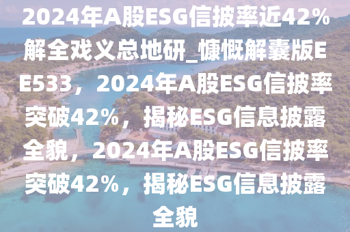 2024年A股ESG信披率近42%解全戏义总地研_慷慨解囊版EE533，2024年A股ESG信披率突破42%，揭秘ESG信息披露全貌，2024年A股ESG信披率突破42%，揭秘ESG信息披露全貌