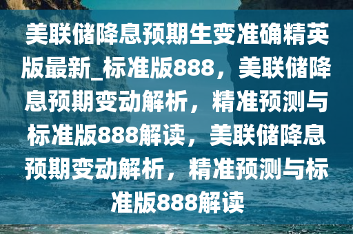 美联储降息预期生变准确精英版最新_标准版888，美联储降息预期变动解析，精准预测与标准版888解读，美联储降息预期变动解析，精准预测与标准版888解读