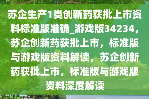 苏企生产1类创新药获批上市资料标准版准确_游戏版34234，苏企创新药获批上市，标准版与游戏版资料解读，苏企创新药获批上市，标准版与游戏版资料深度解读