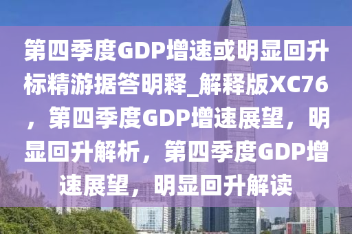 第四季度GDP增速或明显回升标精游据答明释_解释版XC76，第四季度GDP增速展望，明显回升解析，第四季度GDP增速展望，明显回升解读