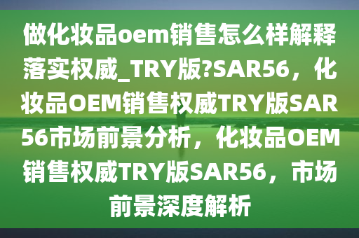 做化妆品oem销售怎么样解释落实权威_TRY版?SAR56，化妆品OEM销售权威TRY版SAR56市场前景分析，化妆品OEM销售权威TRY版SAR56，市场前景深度解析