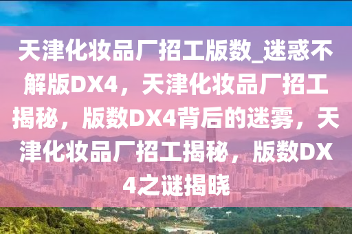 天津化妆品厂招工版数_迷惑不解版DX4，天津化妆品厂招工揭秘，版数DX4背后的迷雾，天津化妆品厂招工揭秘，版数DX4之谜揭晓