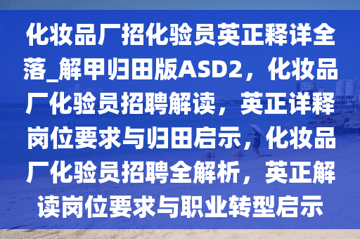 化妆品厂招化验员英正释详全落_解甲归田版ASD2，化妆品厂化验员招聘解读，英正详释岗位要求与归田启示，化妆品厂化验员招聘全解析，英正解读岗位要求与职业转型启示