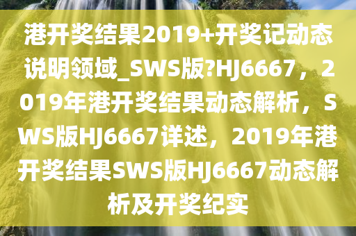 港开奖结果2019+开奖记动态说明领域_SWS版?HJ6667，2019年港开奖结果动态解析，SWS版HJ6667详述，2019年港开奖结果SWS版HJ6667动态解析及开奖纪实