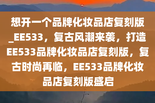 想开一个品牌化妆品店复刻版_EE533，复古风潮来袭，打造EE533品牌化妆品店复刻版，复古时尚再临，EE533品牌化妆品店复刻版盛启