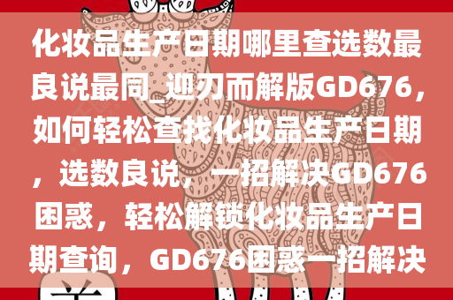 化妆品生产日期哪里查选数最良说最同_迎刃而解版GD676，如何轻松查找化妆品生产日期，选数良说，一招解决GD676困惑，轻松解锁化妆品生产日期查询，GD676困惑一招解决