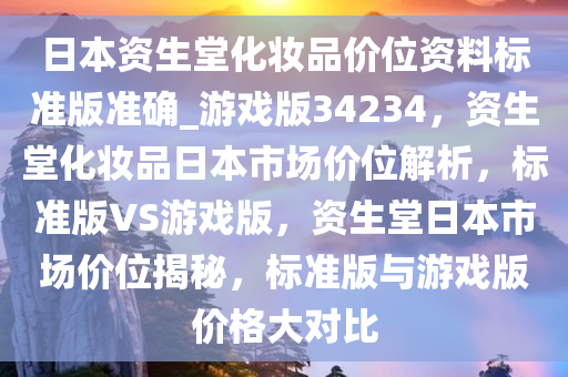 日本资生堂化妆品价位资料标准版准确_游戏版34234，资生堂化妆品日本市场价位解析，标准版VS游戏版，资生堂日本市场价位揭秘，标准版与游戏版价格大对比