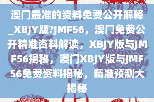 澳门最准的资料免费公开解释_XBJY版?JMF56，澳门免费公开精准资料解读，XBJY版与JMF56揭秘，澳门XBJY版与JMF56免费资料揭秘，精准预测大揭秘