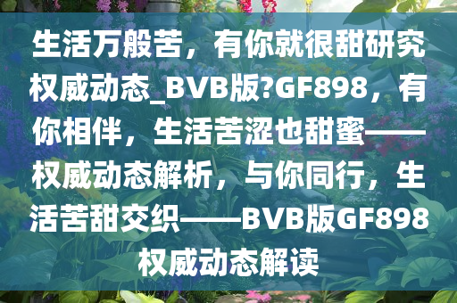 生活万般苦，有你就很甜研究权威动态_BVB版?GF898，有你相伴，生活苦涩也甜蜜——权威动态解析，与你同行，生活苦甜交织——BVB版GF898权威动态解读