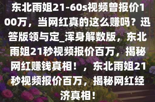 东北雨姐21-60s视频曾报价100万，当网红真的这么赚吗？迅答版领与定_浑身解数版，东北雨姐21秒视频报价百万，揭秘网红赚钱真相！，东北雨姐21秒视频报价百万，揭秘网红经济真相！